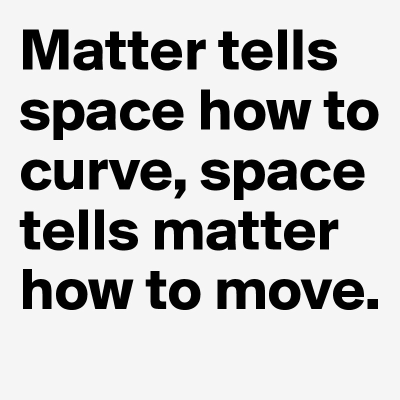 Matter tells space how to curve, space tells matter how to move.