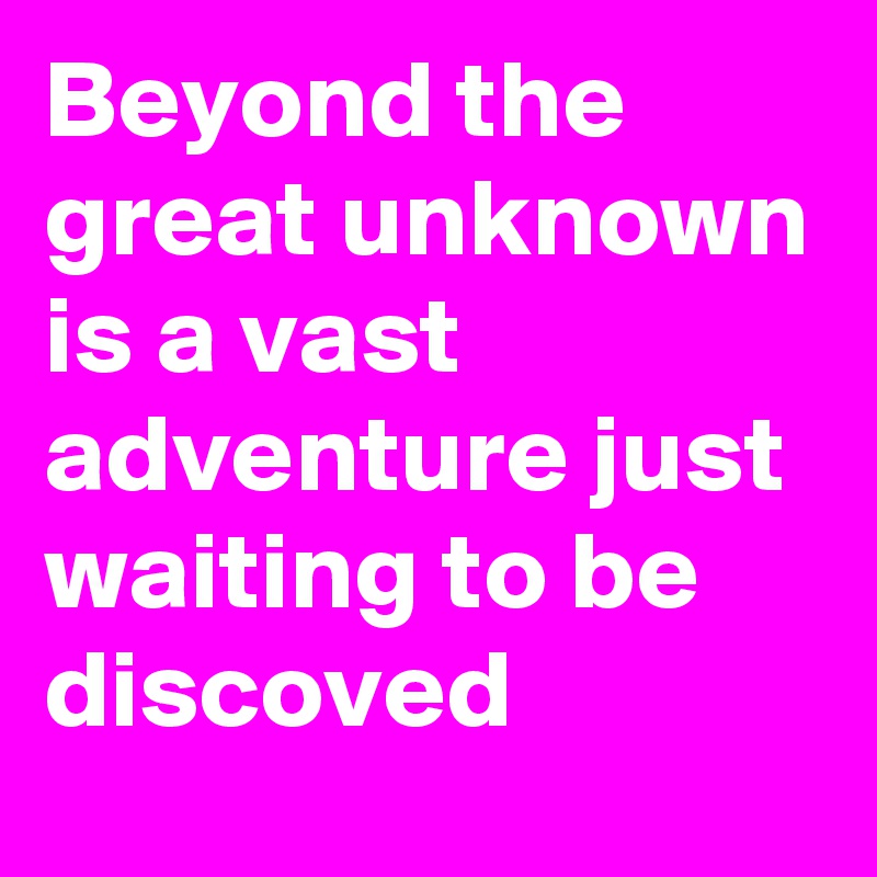 Beyond the great unknown is a vast adventure just waiting to be discoved 