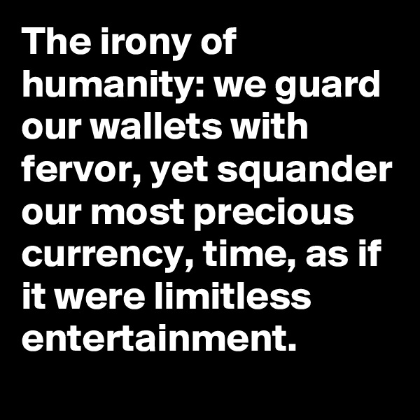 The irony of humanity: we guard our wallets with fervor, yet squander our most precious currency, time, as if it were limitless entertainment.