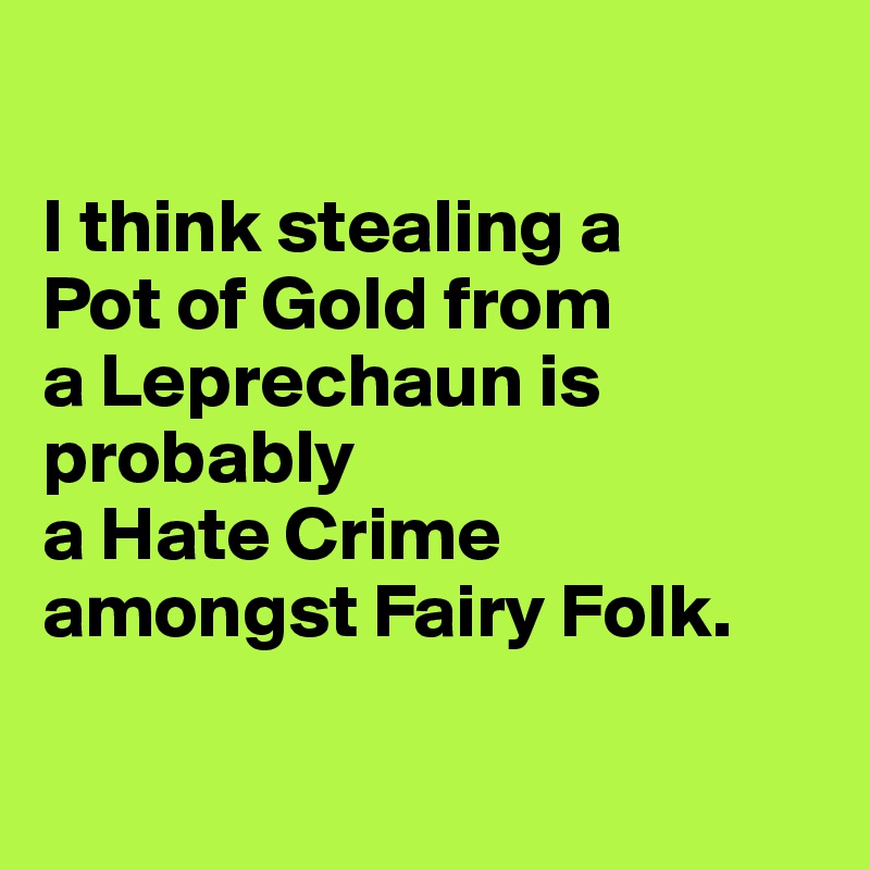 

I think stealing a 
Pot of Gold from 
a Leprechaun is probably 
a Hate Crime  amongst Fairy Folk. 

