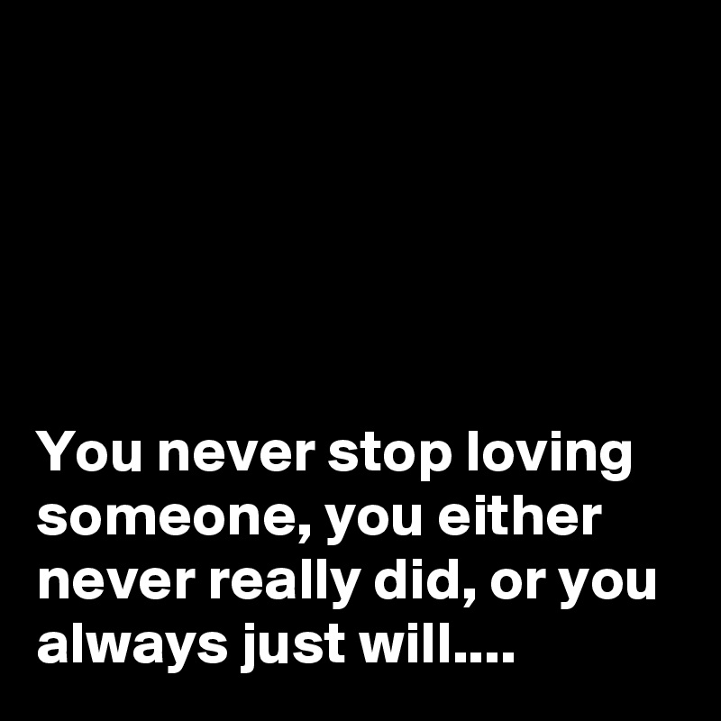 





You never stop loving someone, you either never really did, or you always just will....