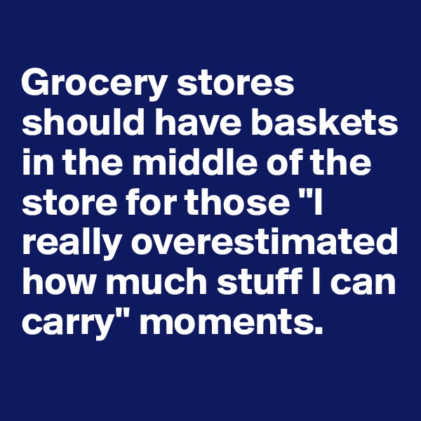 
Grocery stores should have baskets in the middle of the store for those "I really overestimated how much stuff I can carry" moments.
