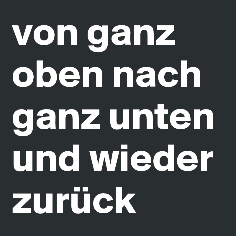 von ganz oben nach ganz unten und wieder zurück