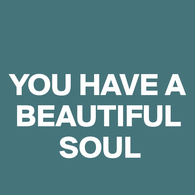             

YOU HAVE A 
 BEAUTIFUL 
        SOUL
