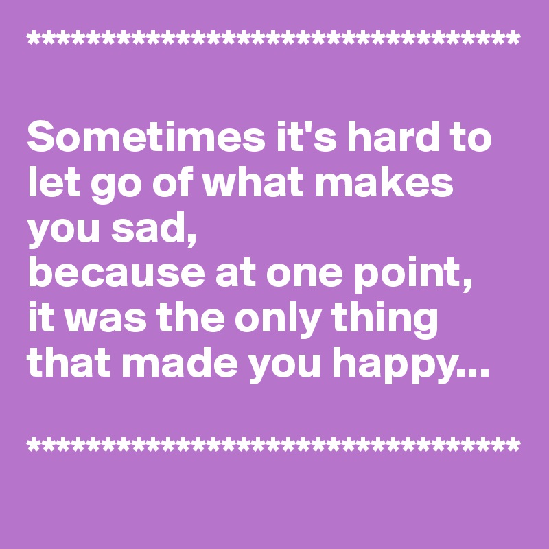 *********************************

Sometimes it's hard to let go of what makes you sad, 
because at one point, 
it was the only thing that made you happy...

*********************************