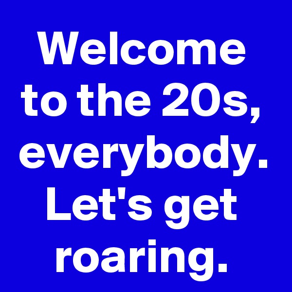 Welcome to the 20s, everybody. Let's get roaring.