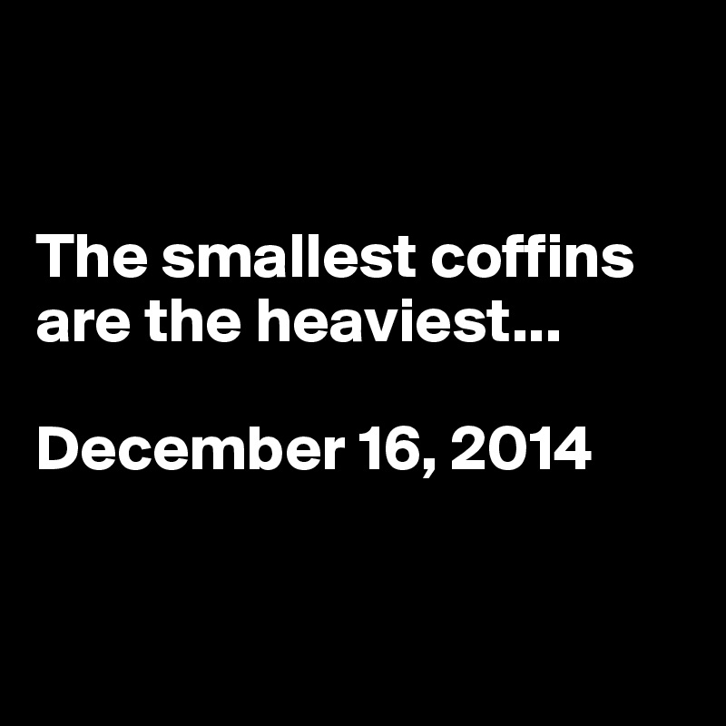 


The smallest coffins     are the heaviest...

December 16, 2014


