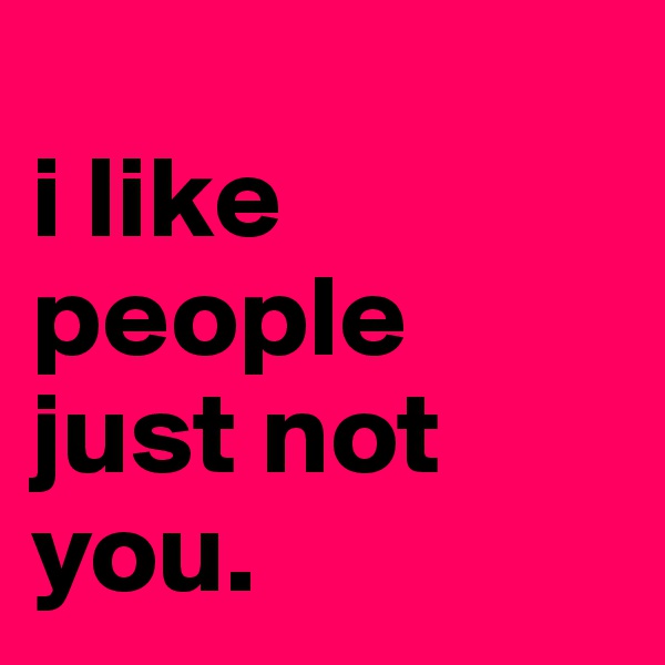 
i like people just not you.