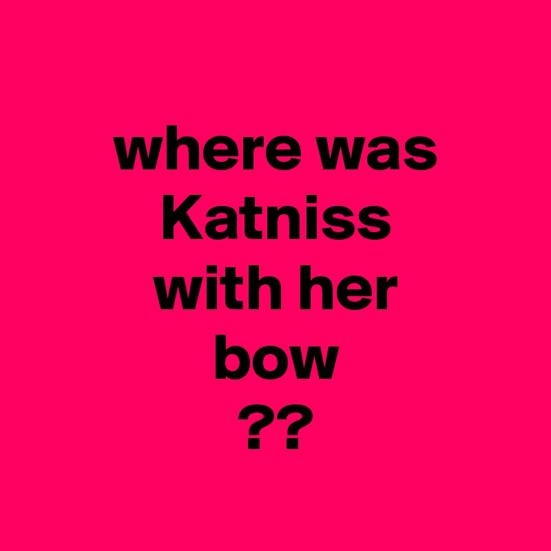 
 where was
 Katniss
 with her
 bow
 ??
