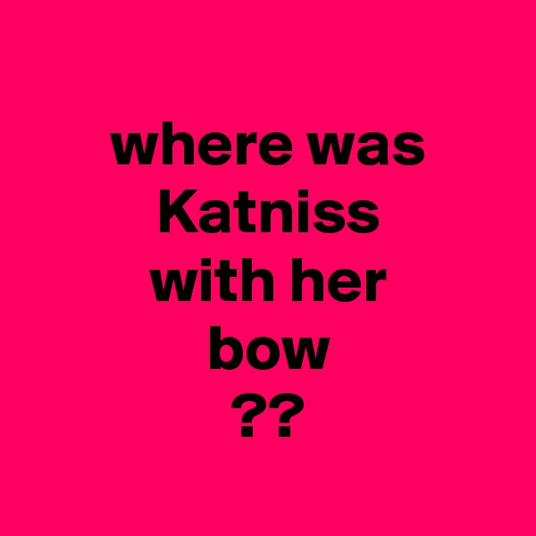 
 where was
 Katniss
 with her
 bow
 ??

