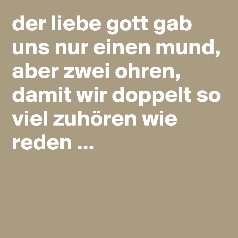 der liebe gott gab uns nur einen mund, aber zwei ohren, damit wir doppelt so viel zuhören wie  reden ...


