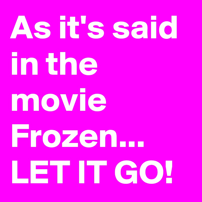 As it's said in the movie Frozen...
LET IT GO!
