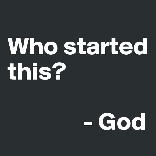 
Who started this?

               - God