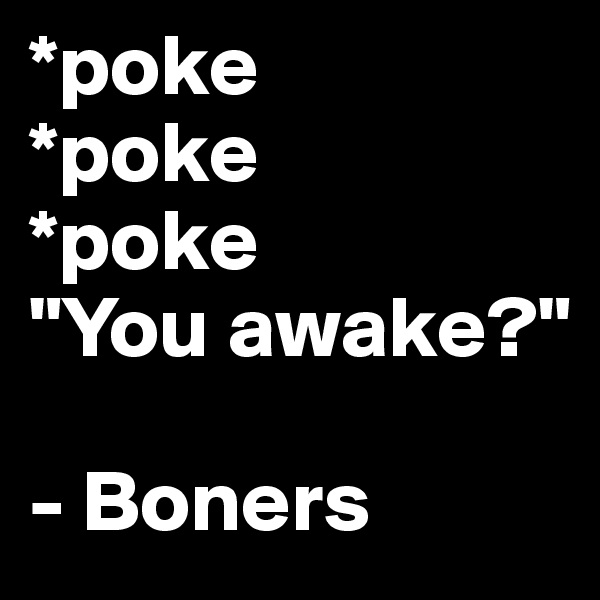 *poke
*poke
*poke
"You awake?"

- Boners