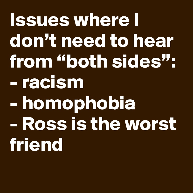 Issues where I don’t need to hear from “both sides”:
- racism
- homophobia
- Ross is the worst friend