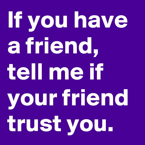 If you have a friend, tell me if your friend trust you.