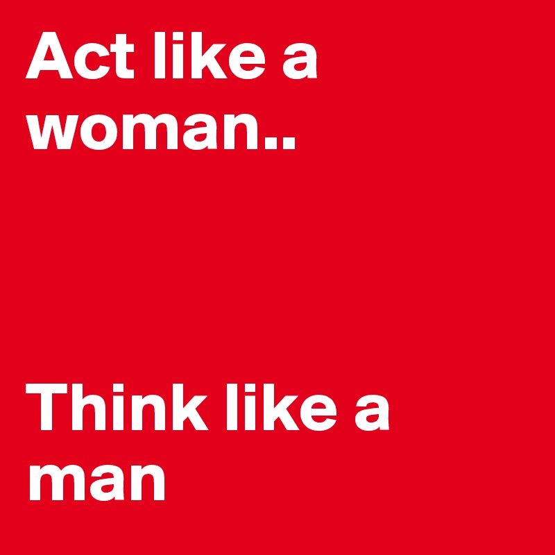 Act like a woman..



Think like a man