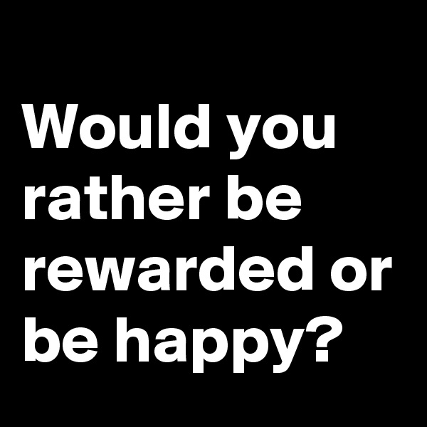 
Would you rather be rewarded or be happy?