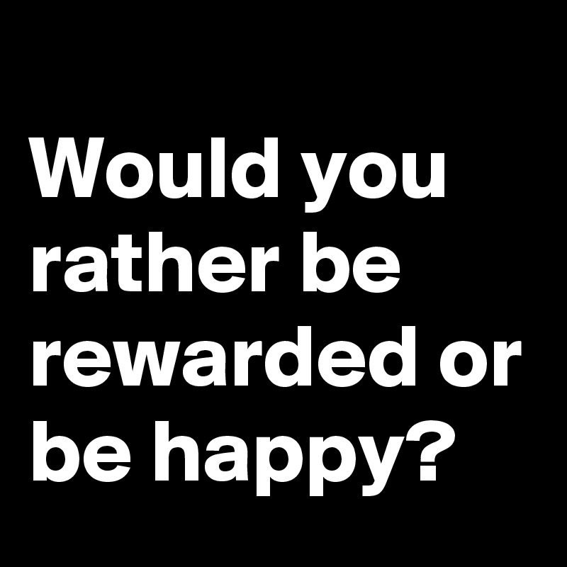 
Would you rather be rewarded or be happy?