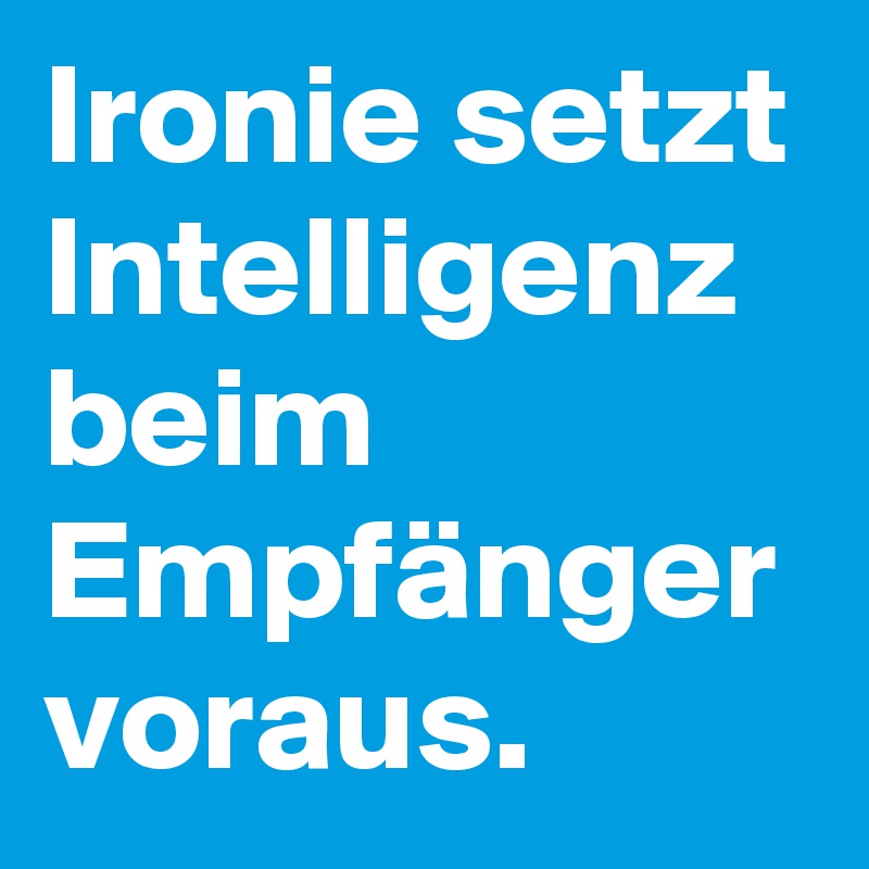 Ironie setzt Intelligenz beim Empfänger voraus. 