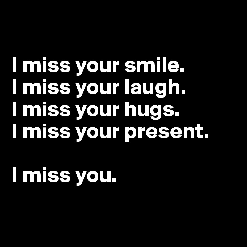 

I miss your smile.
I miss your laugh.
I miss your hugs.
I miss your present.

I miss you.

