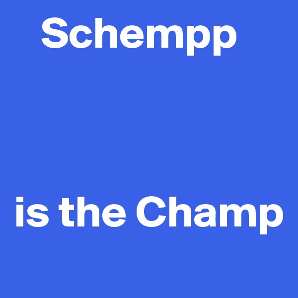    Schempp 



is the Champ