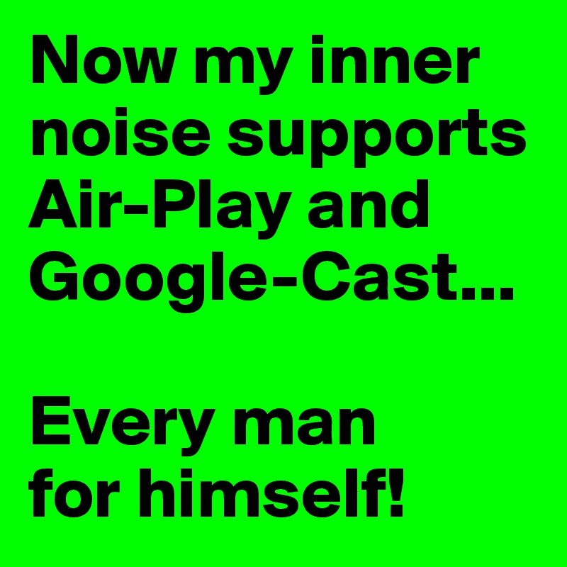 Now my inner noise supports Air-Play and Google-Cast...

Every man
for himself!