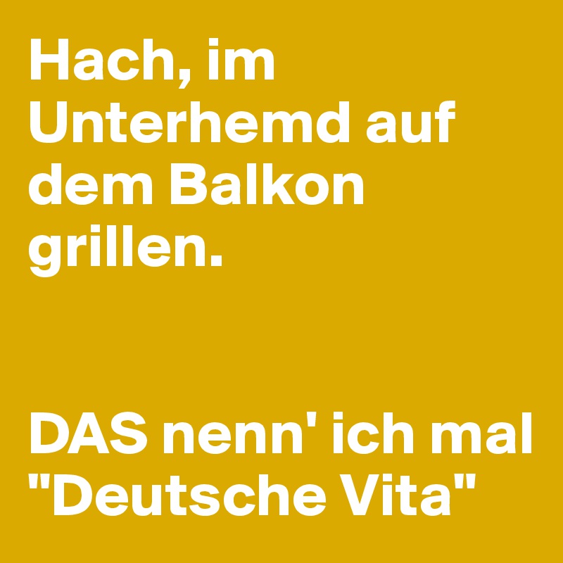 Hach, im Unterhemd auf dem Balkon grillen.


DAS nenn' ich mal "Deutsche Vita"