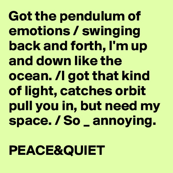Got the pendulum of emotions / swinging back and forth, I'm up and down like the ocean. /I got that kind of light, catches orbit pull you in, but need my space. / So _ annoying.

PEACE&QUIET