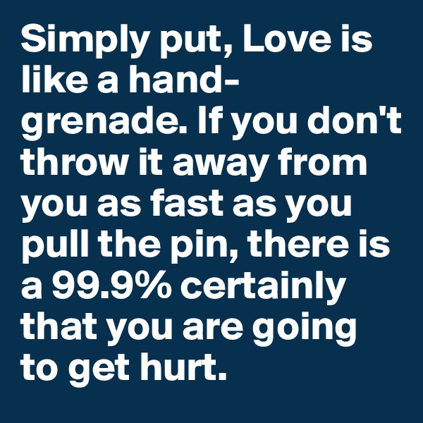 Simply put, Love is like a hand-grenade. If you don't throw it away from you as fast as you pull the pin, there is a 99.9% certainly that you are going to get hurt.