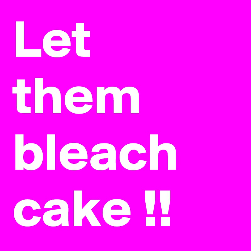 Let them bleach cake !!