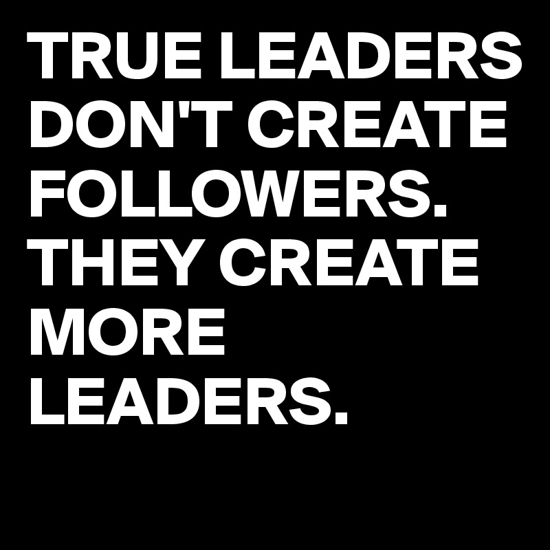 TRUE LEADERS DON'T CREATE FOLLOWERS. THEY CREATE MORE LEADERS. - Post ...