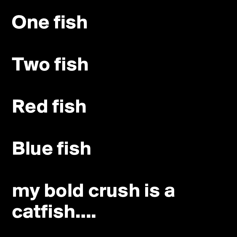 One fish

Two fish

Red fish

Blue fish

my bold crush is a catfish....