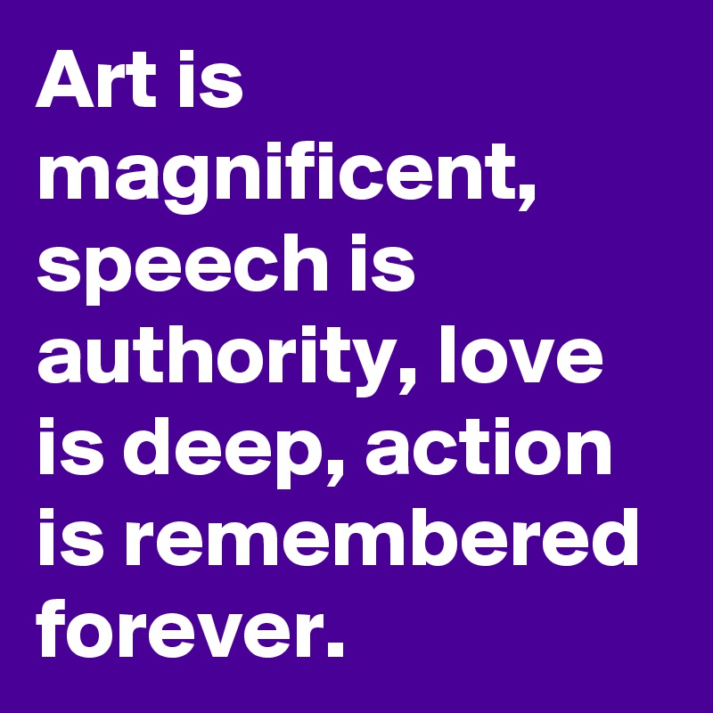 Art is magnificent, speech is authority, love is deep, action is remembered forever.