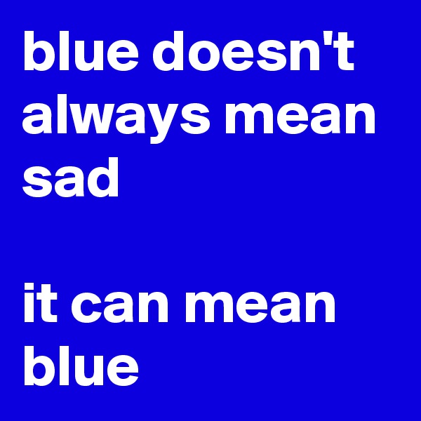 blue doesn't always mean sad

it can mean blue