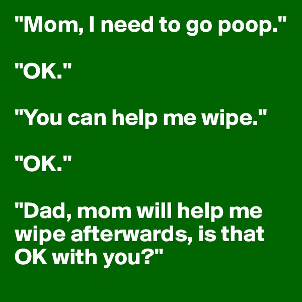 "Mom, I need to go poop." 

"OK."

"You can help me wipe."

"OK."

"Dad, mom will help me wipe afterwards, is that OK with you?" 