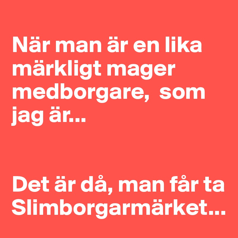 
När man är en lika märkligt mager medborgare,  som jag är...  


Det är då, man får ta Slimborgarmärket...