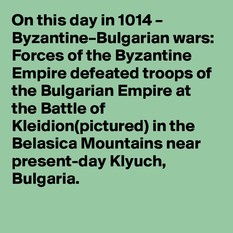 On this day in 1014 – Byzantine–Bulgarian wars: Forces of the Byzantine Empire defeated troops of the Bulgarian Empire at the Battle of Kleidion(pictured) in the Belasica Mountains near present-day Klyuch, Bulgaria.