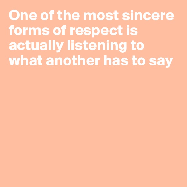 One of the most sincere forms of respect is actually listening to what another has to say






