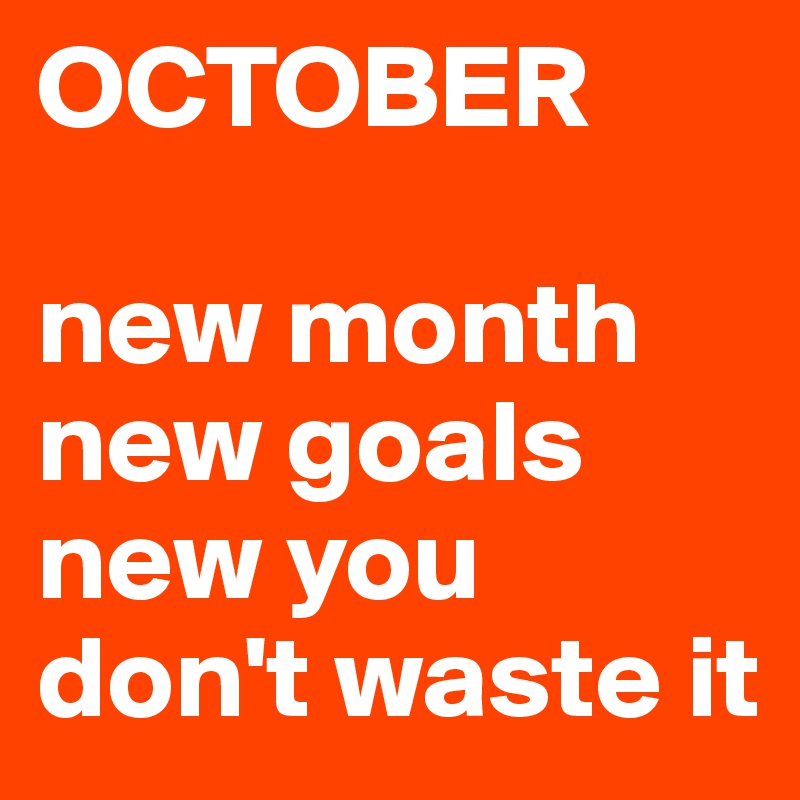 OCTOBER

new month new goals 
new you
don't waste it