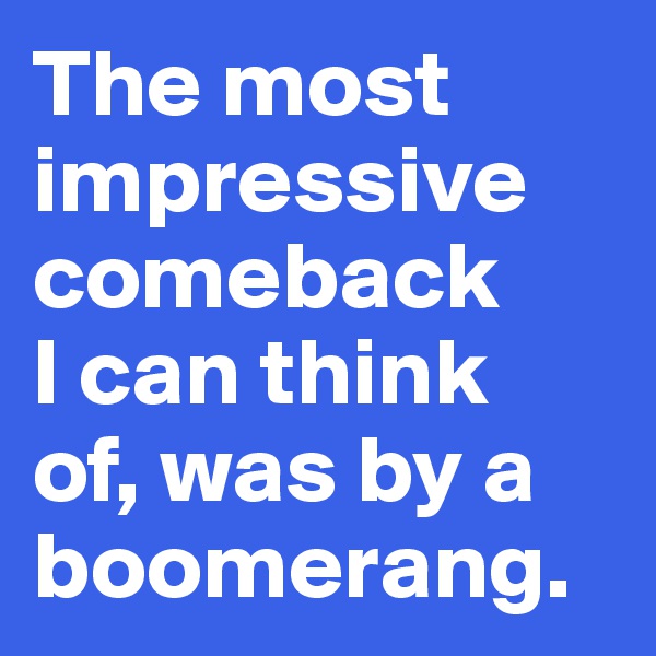 The most impressive 
comeback 
I can think 
of, was by a boomerang. 
