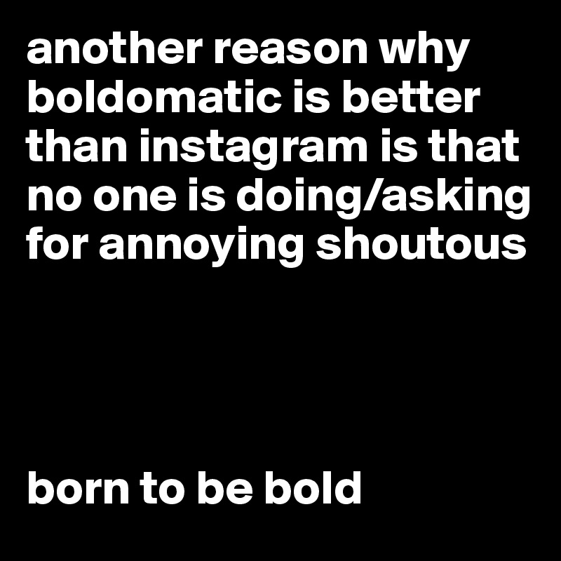 another reason why boldomatic is better than instagram is that no one is doing/asking for annoying shoutous 




born to be bold