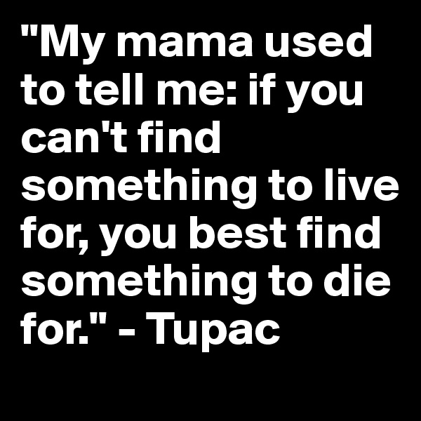 "My mama used to tell me: if you can't find something to live for, you best find something to die for." - Tupac