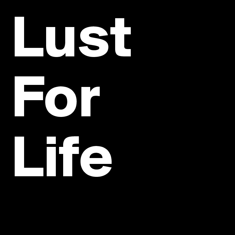 Lust
For
Life