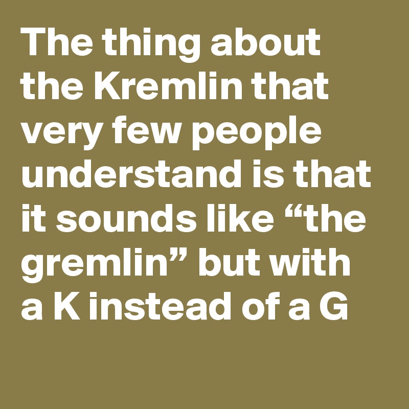 The thing about the Kremlin that very few people understand is that it sounds like “the gremlin” but with a K instead of a G