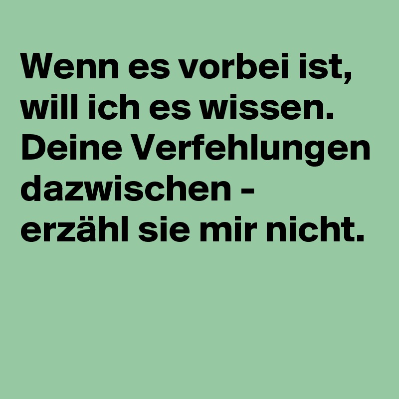 Wenn es vorbei ist, will ich es wissen.
Deine Verfehlungen dazwischen - erzähl sie mir nicht.                                                                   
