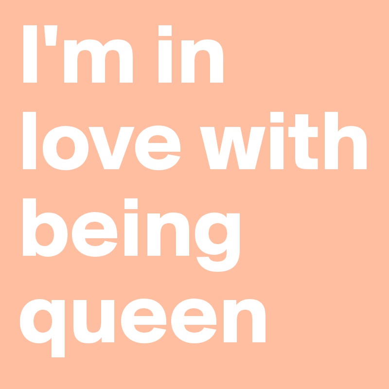 I'm in love with being 
queen