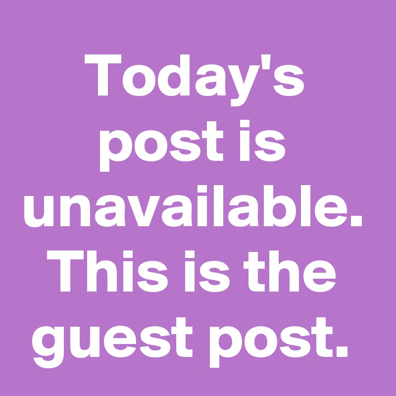 Today's post is unavailable. This is the guest post.