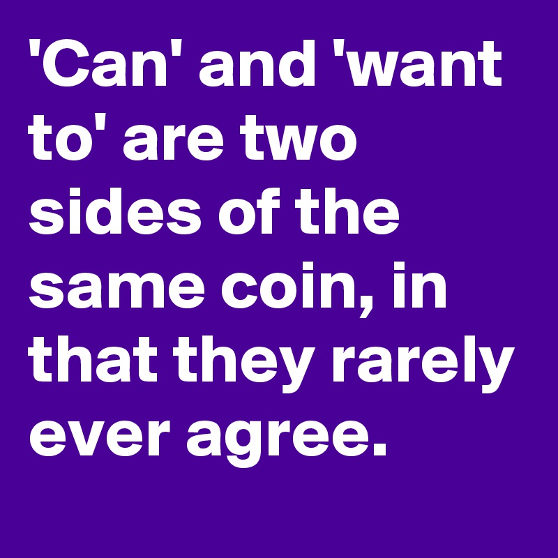 'Can' and 'want to' are two sides of the same coin, in that they rarely ever agree.