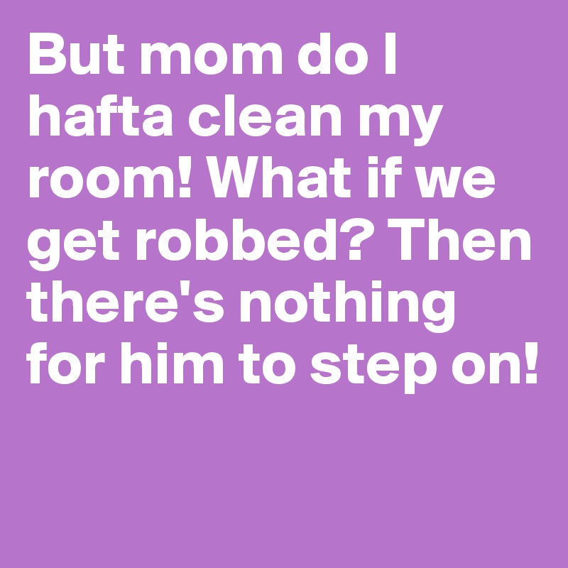 But mom do I hafta clean my room! What if we get robbed? Then there's nothing for him to step on!

